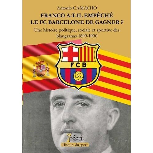 Franco A-T-Il Empeché Le Fc Barcelone De Gagner ? - Une Histoire Politique, Sociale Et Sportive Des Blaugranas 1899-1990