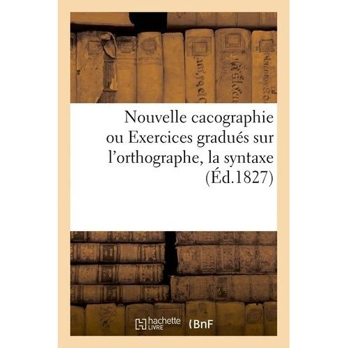 Nouvelle Cacographie Ou Exercices Gradués Sur L'orthographe, La Syntaxe (Éd.1827)