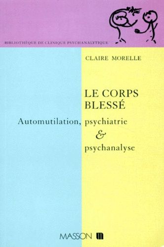 Le Corps Blesse - Automutilation, Psychiatrie Et Psychanalyse