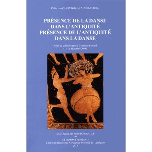 Présence De La Danse Dans L'antiquité, Présence De L'antiquité Dans La Danse - Actes Du Colloque Tenu À Clermont-Ferrand (11-13 Décembre 2008)