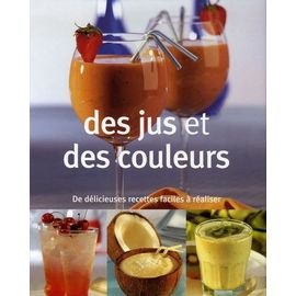 Des Jus Et Des Couleurs - De Délicieuses Recettes Faciles À Réaliser