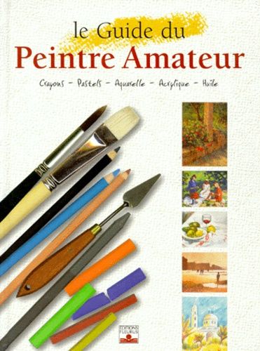 Le Guide Du Peintre Amateur - Crayons, Pastels, Aquarelle, Acrylique, Huile