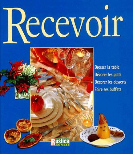 Recevoir - Dresser La Table, Décorer Les Plats, Décorer Les Desserts, Faire Ses Buffets
