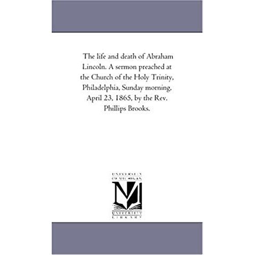 The Life And Death Of Abraham Lincoln. A Sermon Preached At The Church Of The Holy Trinity, Philadelphia, Sunday Morning, April 23, 1865, By The Rev.