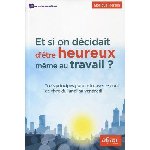 Et Si On Décidait D'être Heureux Même Au Travail ? - Trois Principes Pour Retrouver Le Goût De Vivre Du Lundi Au Vendredi
