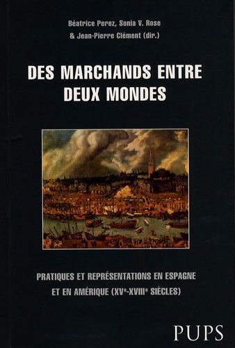 Des Marchands Entre Deux Mondes - Pratiques Et Représentations En Espagne Et En Amérique (Xve-Xviiie Siècles)