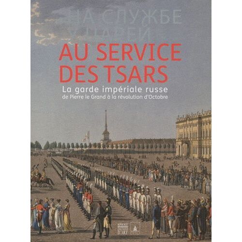Au Service Des Tsars - La Garde Impériale Russe De Pierre Le Grand À La Révolution D'octobre