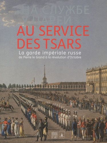 Au Service Des Tsars - La Garde Impériale Russe De Pierre Le Grand À La Révolution D'octobre