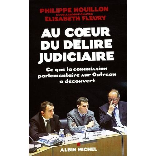 Au Coeur Du Délire Judiciaire - Ce Que La Commission Parlementaire Sur Outreau A Découvert
