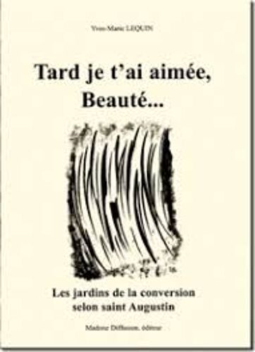 Tard Je T'ai Aimee, Beaute. Les Jardins De La Conversion Selon Saint Augustin