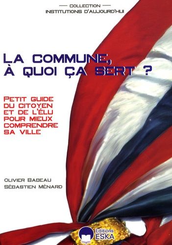 La Commune, À Quoi Ca Sert ? - Petit Guide Du Citoyen Et De L'élu Pour Mieux Comprendre Sa Ville