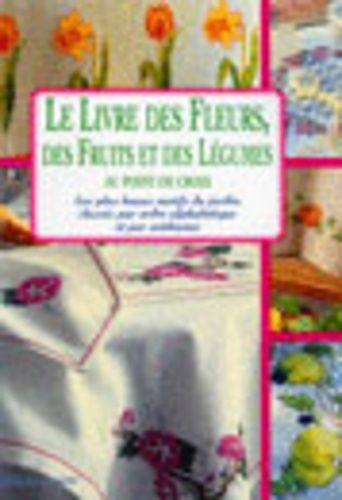 Le Livre Des Fleurs, Fruits Et Légumes Au Point De Croix - Les Plus Beaux Motifs Du Jardin Classés Par Ordre Alphabétique Et Par Ambiance
