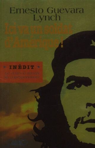 Ici Va Un Soldat D'amérique ! L'itinéraire Politique Et Humain Du "Che" À Travers Sa Correspondance