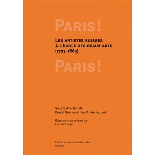Paris ! Paris ! - La Formation Des Artistes Suisses À L'ecole Des Beaux-Arts, 1793-1863