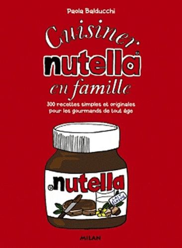 Cuisiner Nutella En Famille - 300 Recettes Simples Et Originales Pour Les Gourmands De Tout Âge