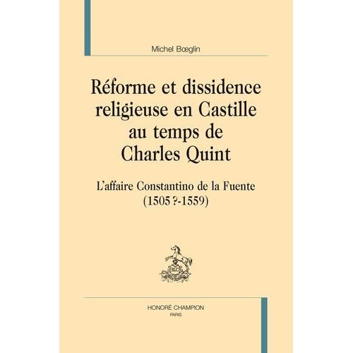 Réforme Et Dissidence Religieuse En Castille Au Temps De Charles Quint - L'affaire Constantino De La Fuente (1505?-1559)