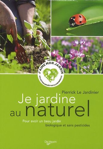 Je Jardine Au Naturel - Pour Avoir Un Beau Jardin Biologique Et Sans Pesticides