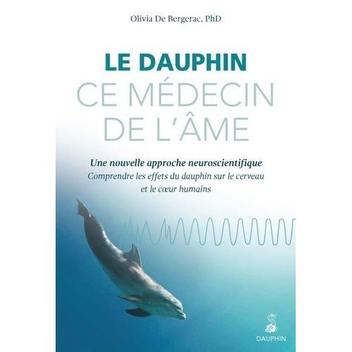Le Dauphin, Ce Médecin De L'âme - Une Nouvelle Approche Neuroscientifique : Comprendre Les Effets Du Dauphin Sur Le Cerveau Et Le Coeur Humains