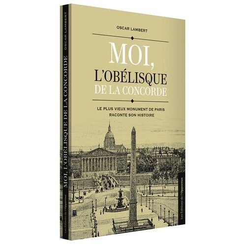 Moi, L'obélisque De La Concorde - Le Plus Vieux Monument De Paris Raconte Son Histoire