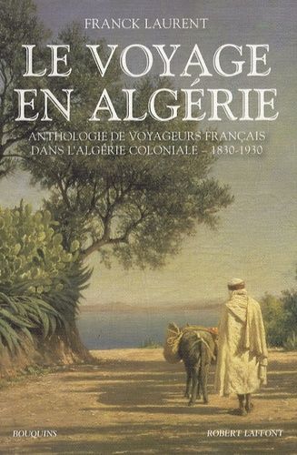 Le Voyage En Algérie - Anthologie De Voyageurs Français Dans L'algérie Coloniale 1830-1930