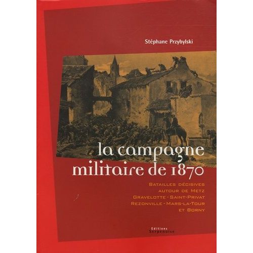 La Campagne Militaire De 1870 : Batailles Decisives Autour De Metz, Gravelotte-Saint-Privat, Rezonville-Mars Le Tour Et Borny