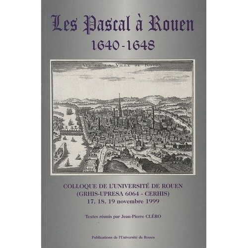 Les Pascal À Rouen, 1640-1648 - Colloque De L'université De Rouen (Grhis-Upresa 6064 - Cerhis), 17, 18, 19 Novembre 1999