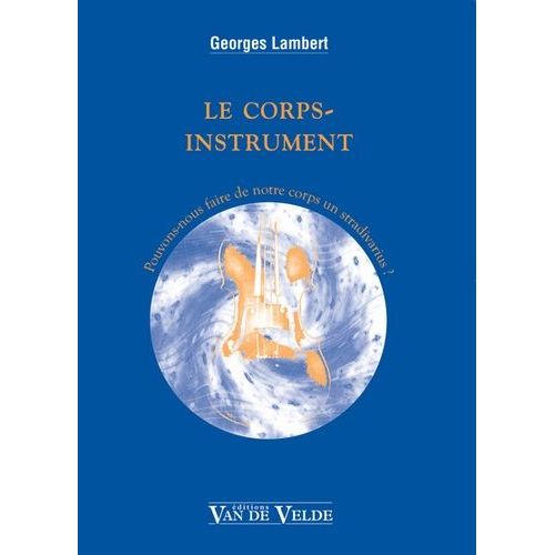 Le Corps-Instrument - Pouvons-Nous Faire De Notre Corps Un Stradivarius ?