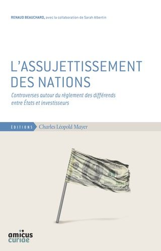 L'assujettissement Des Nations - Controverses Autour Du Règlement Des Différends Entre Etats Et Investisseurs