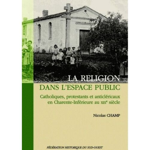La Religion Dans L'espace Public - Catholiques, Protestants Et Anticléricaux En Charente-Inférieure Au Xixe Siècle