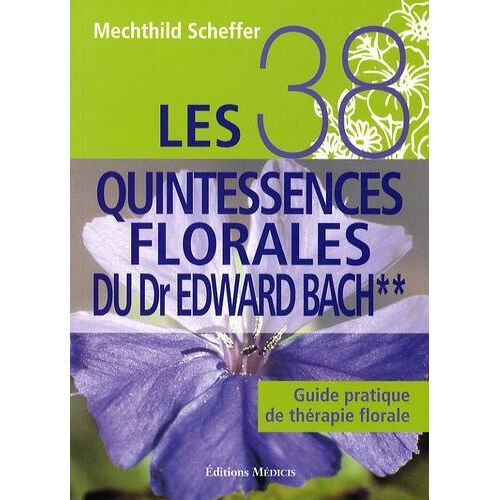Les 38 Quintessences Florales Du Dr Edward Bach - Guide Pratique De Thérapie Florale, Tome 2