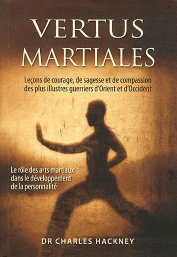 Vertus Martiales - Leçon De Courage, De Sagesse Et De Compassion Des Plus Illustres Guerriers D'orient Et D'occident