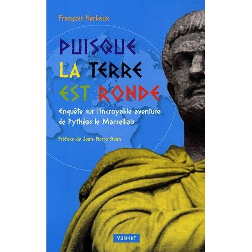Puisque La Terre Est Ronde - Enquête Sur L'incroyable Aventure De Pythéas Le Marseillais