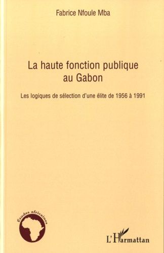 La Haute Fonction Publique Au Gabon - Les Logiques De Sélection D'une Élite De 1956 À 1991