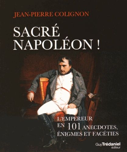 Sacré Napoléon ! - L'empereur En 101 Anecdotes, Énigmes Et Facéties