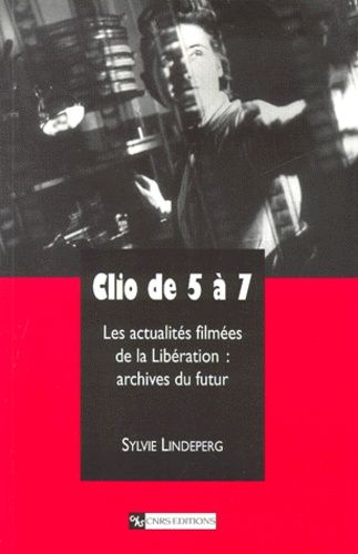 Clio De 5 À 7. Les Actualités Filmées De La Libération, Archives Du Futur