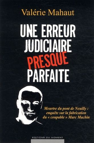 Une Erreur Judiciaire Presque Parfaite - Meurtre Du Pont De Neuilly : Enquête Sur La Fabrication Du "Coupable" Marc Machin
