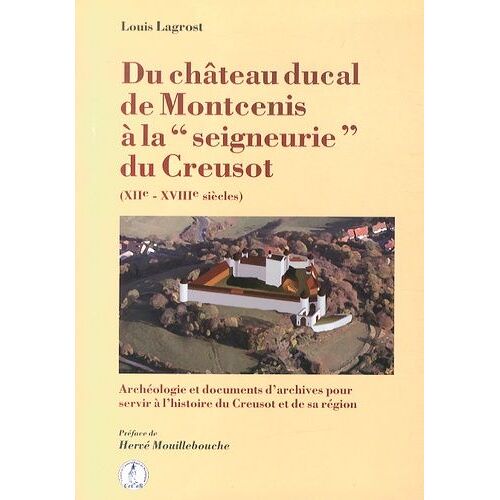 Du Château Ducal De Montcenis À La "Seigneurie" Du Creusot (Xiie-Xviiie Siècles) - Archéologie Et Documents D'archives Pour Servir À L'histoire Du Creusot Et De Sa Région
