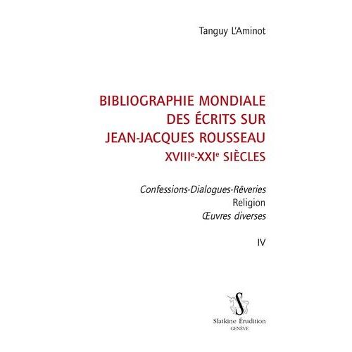 Bibliographie Mondiale Des Écrits Sur Jean-Jacques Rousseau Xviiie-Xxie Siècles - Tome 4, Confessions, Dialogues, Rêveries, Religion, Oeuvres Diverses