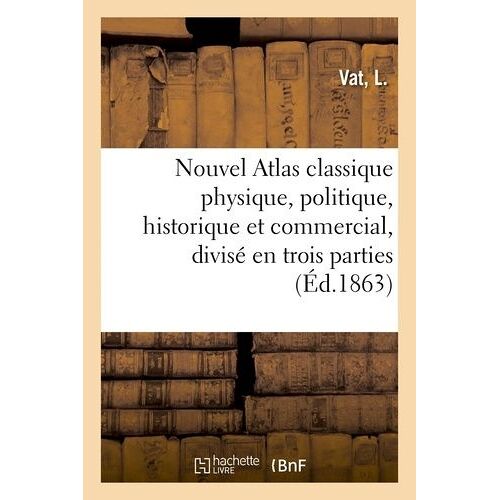 Nouvel Atlas Classique Physique, Politique, Historique Et Commercial, Divisé En Trois Parties