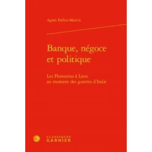 Banque, Négoce Et Politique - Les Florentins À Lyon Au Moment Des Guerres D'italie