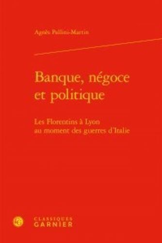 Banque, Négoce Et Politique - Les Florentins À Lyon Au Moment Des Guerres D'italie