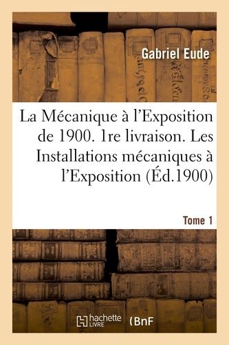 La Mécanique À L'exposition De 1900 1re Livraison Les Installations Mécaniques Tome 1