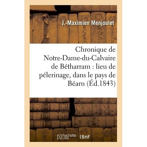 Chronique De Notre-Dame-Du-Calvaire De Bétharram : Lieu De Pélerinage, Dans Le Pays De Béarn