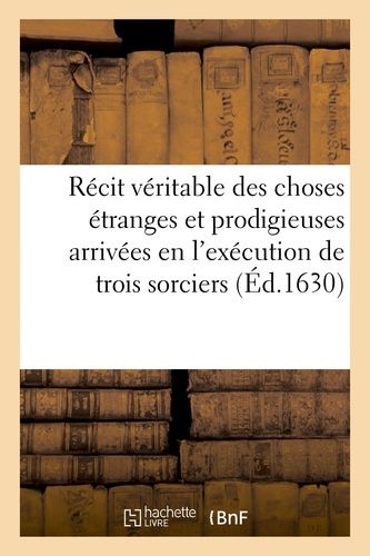 Récit Véritable Des Choses Étranges Et Prodigieuses Arrivées En L'exécution De Trois Sorciers