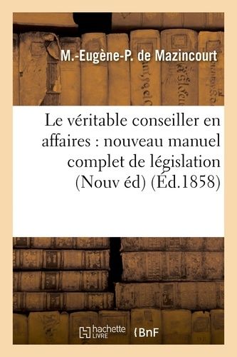 Le Véritable Conseiller En Affaires : Nouveau Manuel Complet De Législation Usuelle Et Pratique 1858