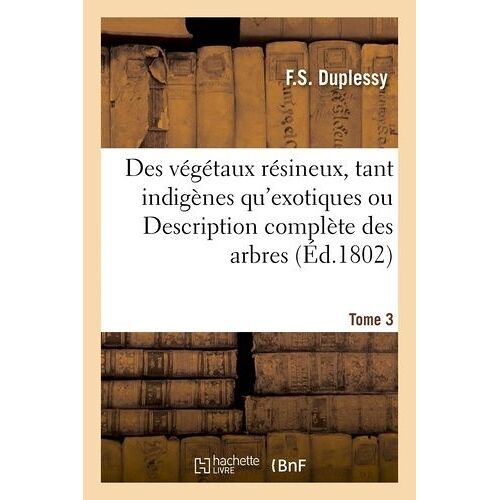 Des Végétaux Résineux, Tant Indigènes Qu'exotiques Ou Description Complète Des Arbres Tome 3