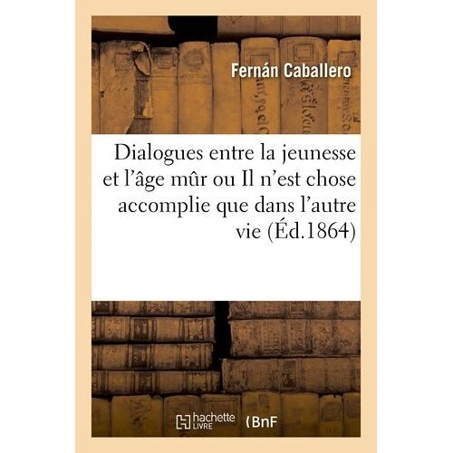 Dialogues Entre La Jeunesse Et L'âge Mûr Ou Il N'est Chose Accomplie Que Dans L'autre Vie