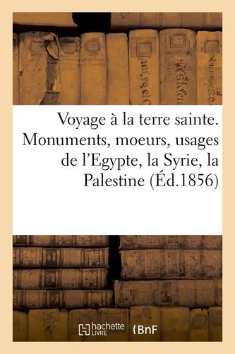 Voyage À La Terre Sainte - Monuments, Moeurs, Usages De L'egypte, La Syrie, La Palestine