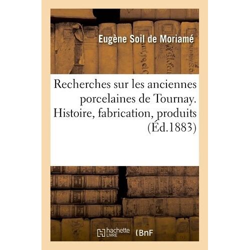 Recherches Sur Les Anciennes Porcelaines De Tournay - Histoire, Fabrication, Produits