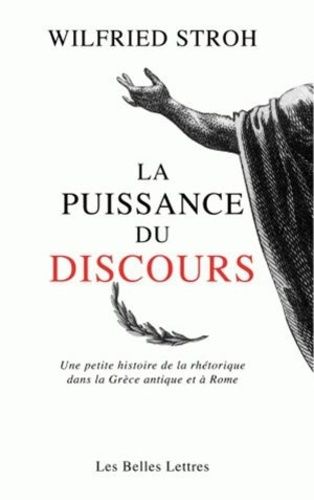 La Puissance Du Discours - Une Petite Histoire De La Rhétorique Dans La Grèce Antique Et À Rome